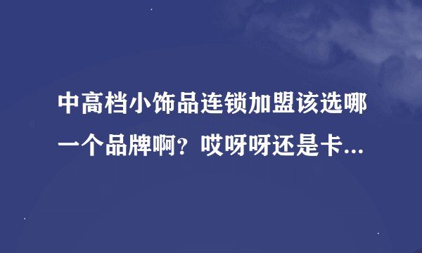 中高档小饰品连锁加盟该选哪一个品牌啊？哎呀呀还是卡优密呢？