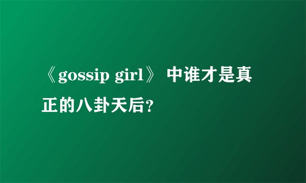 《gossip girl》 中谁才是真正的八卦天后？