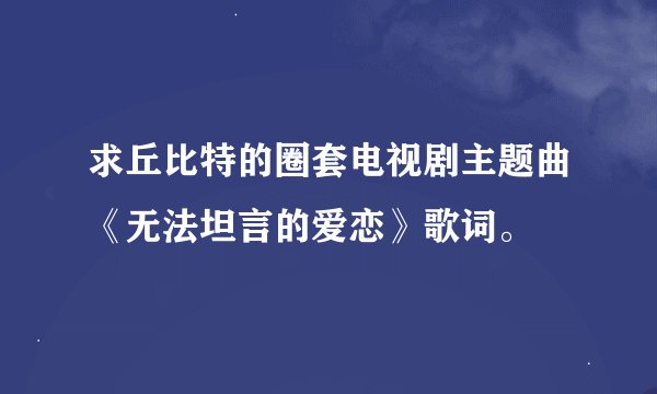 求丘比特的圈套电视剧主题曲《无法坦言的爱恋》歌词。