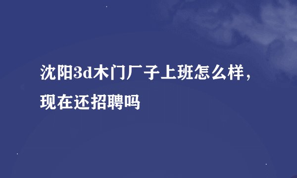 沈阳3d木门厂子上班怎么样，现在还招聘吗