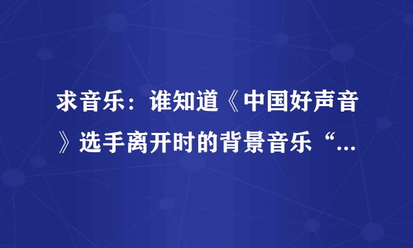 求音乐：谁知道《中国好声音》选手离开时的背景音乐“i promise you