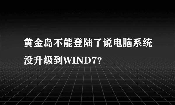 黄金岛不能登陆了说电脑系统没升级到WIND7？