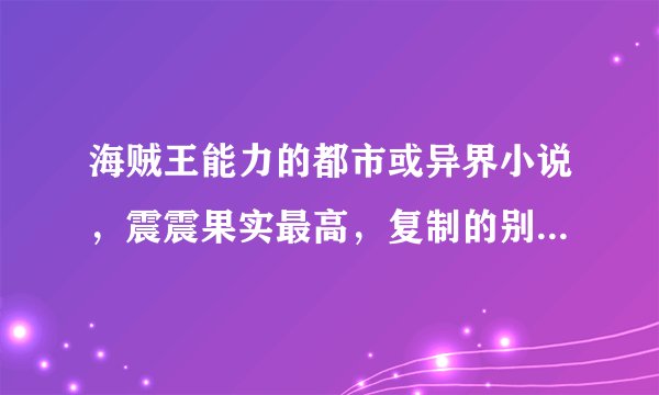 海贼王能力的都市或异界小说，震震果实最高，复制的别来，来大神帮我，脑满意100分奉上！