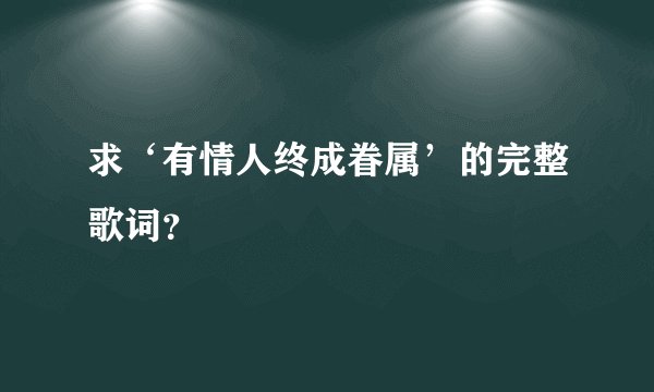 求‘有情人终成眷属’的完整歌词？