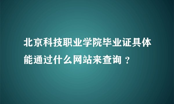 北京科技职业学院毕业证具体能通过什么网站来查询 ？