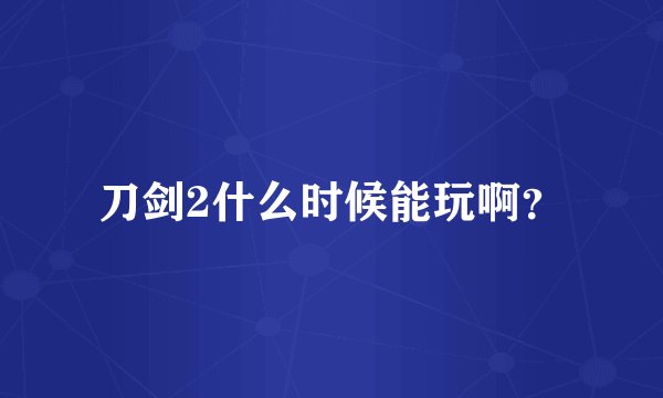 刀剑2什么时候能玩啊？