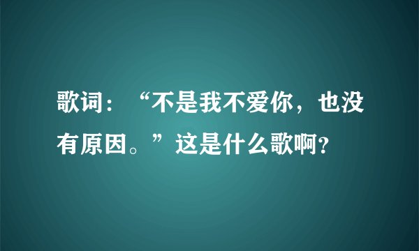 歌词：“不是我不爱你，也没有原因。”这是什么歌啊？