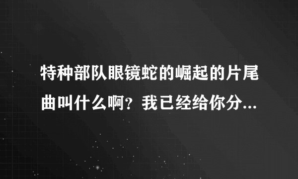 特种部队眼镜蛇的崛起的片尾曲叫什么啊？我已经给你分了。你也告诉我咯。