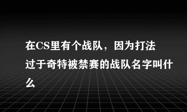 在CS里有个战队，因为打法过于奇特被禁赛的战队名字叫什么