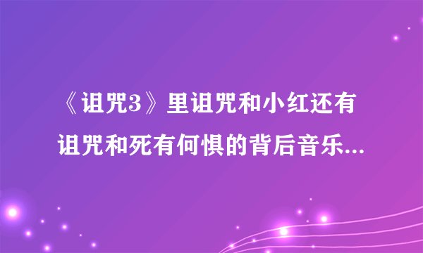 《诅咒3》里诅咒和小红还有诅咒和死有何惧的背后音乐叫什么~
