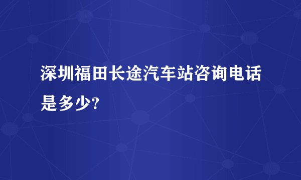 深圳福田长途汽车站咨询电话是多少?