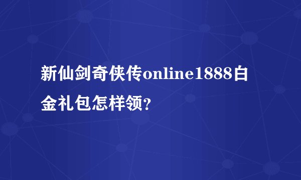 新仙剑奇侠传online1888白金礼包怎样领？