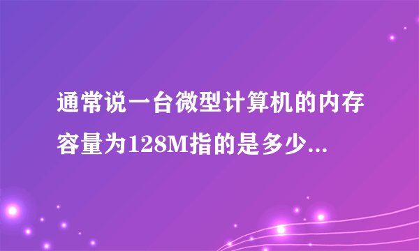 通常说一台微型计算机的内存容量为128M指的是多少个字节呀