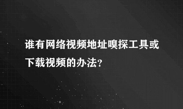 谁有网络视频地址嗅探工具或下载视频的办法？