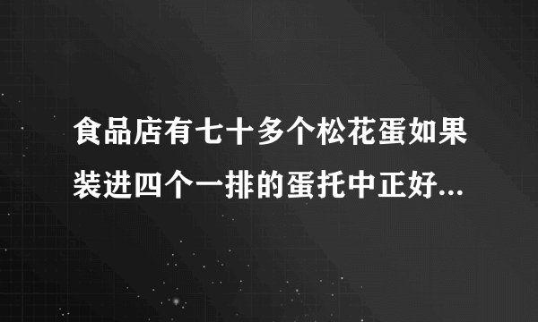 食品店有七十多个松花蛋如果装进四个一排的蛋托中正好装完如果装进六个一排的蛋托中也正好装完你能求出有