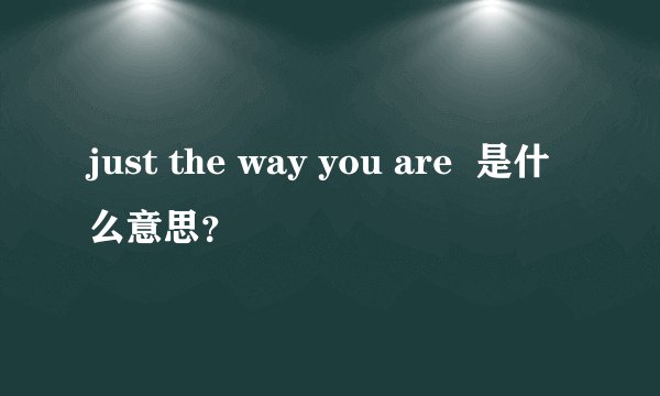 just the way you are  是什么意思？