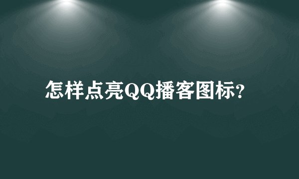 怎样点亮QQ播客图标？