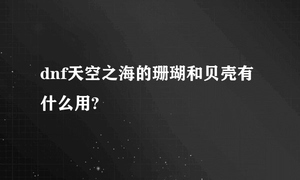 dnf天空之海的珊瑚和贝壳有什么用?