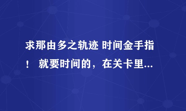 求那由多之轨迹 时间金手指！ 就要时间的，在关卡里时间不动的~