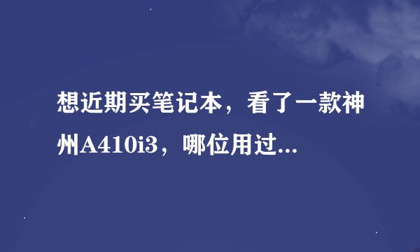 想近期买笔记本，看了一款神州A410i3，哪位用过啊？能给我一些意见啊？