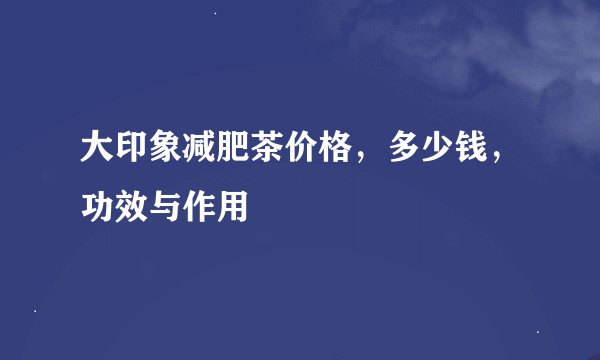 大印象减肥茶价格，多少钱，功效与作用