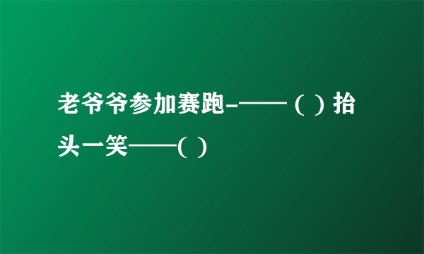 老爷爷参加赛跑-—— ( ) 抬头一笑——( )