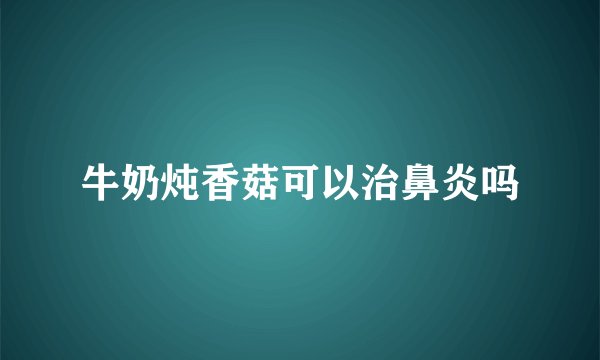 牛奶炖香菇可以治鼻炎吗