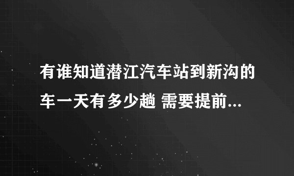 有谁知道潜江汽车站到新沟的车一天有多少趟 需要提前买票吗？