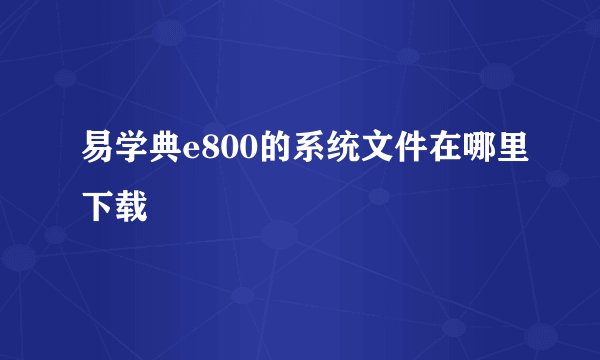 易学典e800的系统文件在哪里下载
