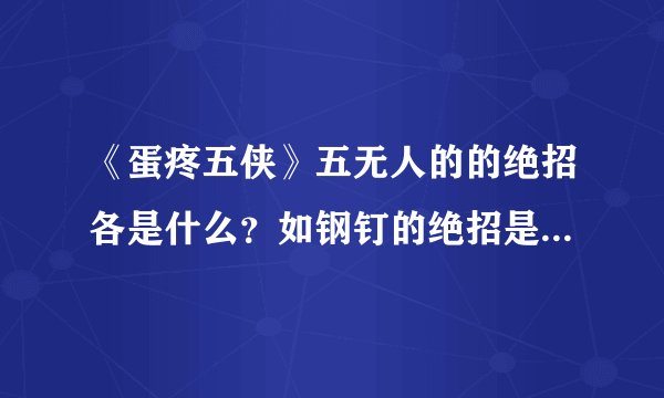《蛋疼五侠》五无人的的绝招各是什么？如钢钉的绝招是：“风遁-菊花手里剑”