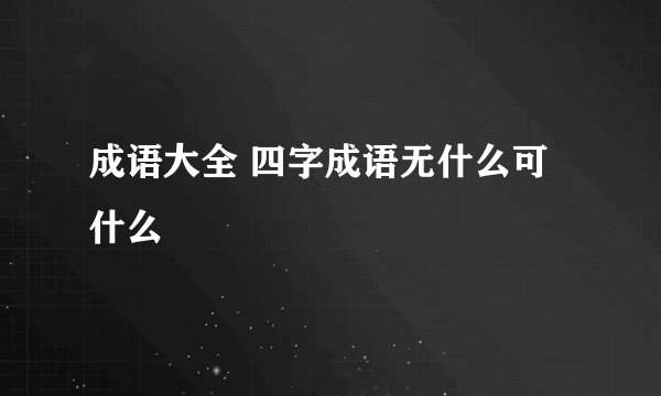 成语大全 四字成语无什么可什么