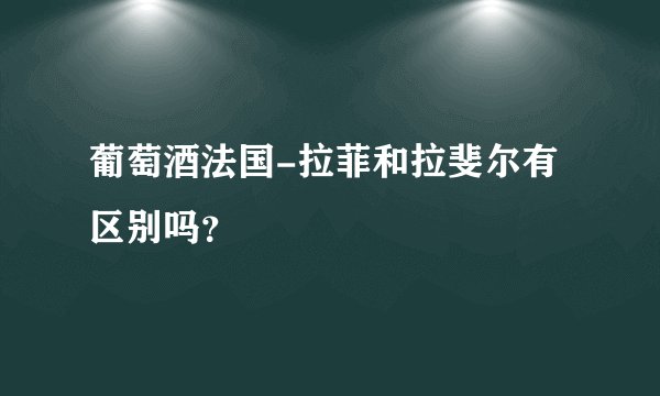 葡萄酒法国-拉菲和拉斐尔有区别吗？