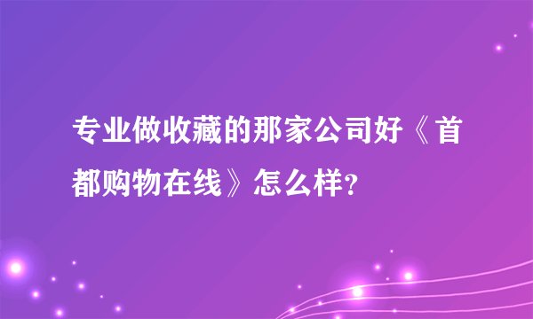 专业做收藏的那家公司好《首都购物在线》怎么样？