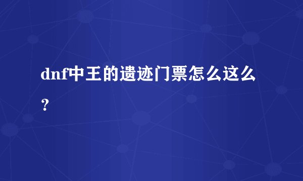 dnf中王的遗迹门票怎么这么？