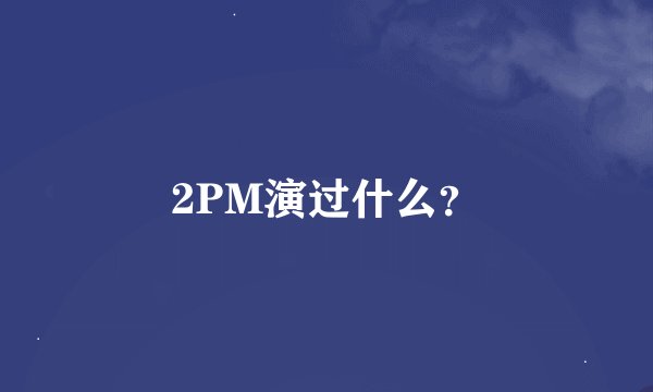 2PM演过什么？