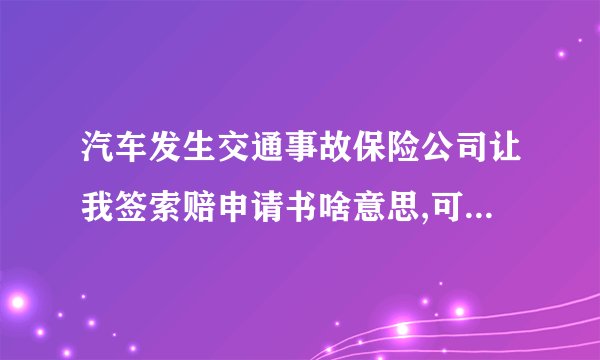 汽车发生交通事故保险公司让我签索赔申请书啥意思,可以不签吗？