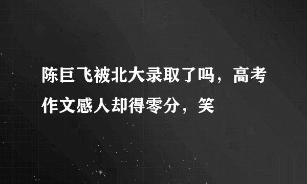 陈巨飞被北大录取了吗，高考作文感人却得零分，笑