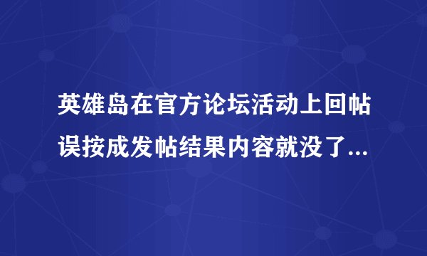 英雄岛在官方论坛活动上回帖误按成发帖结果内容就没了，怎么回事？