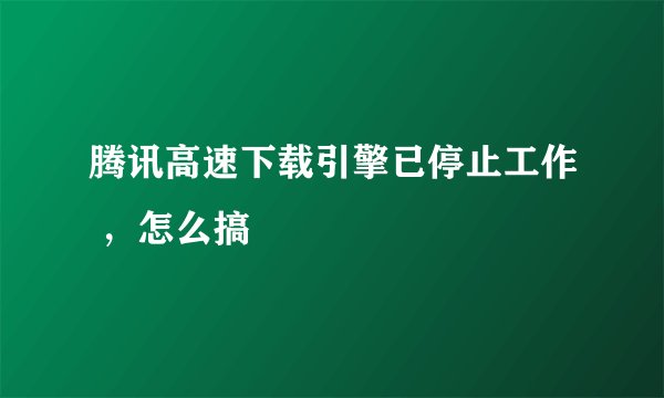 腾讯高速下载引擎已停止工作 ，怎么搞