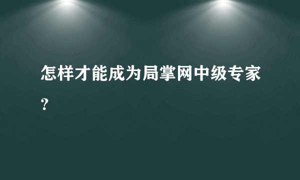 怎样才能成为局掌网中级专家？