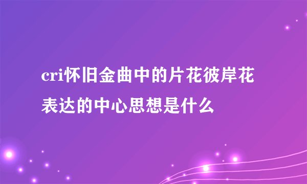cri怀旧金曲中的片花彼岸花表达的中心思想是什么