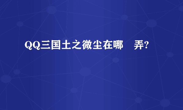 QQ三国土之微尘在哪裏弄?