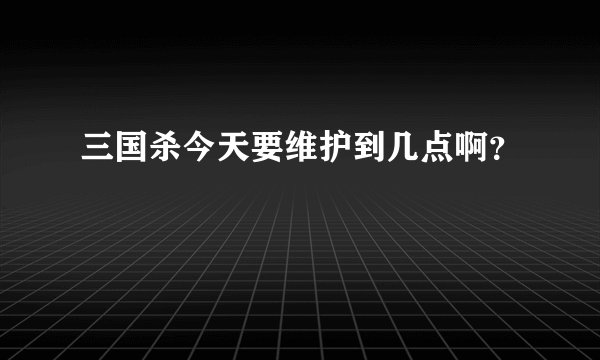 三国杀今天要维护到几点啊？