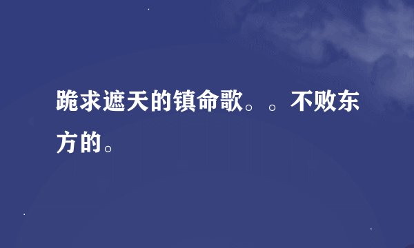 跪求遮天的镇命歌。。不败东方的。