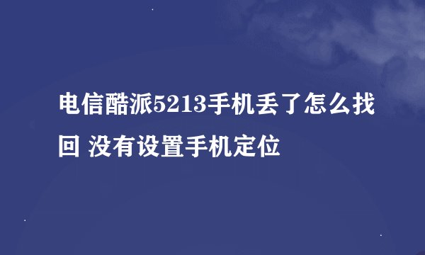 电信酷派5213手机丢了怎么找回 没有设置手机定位