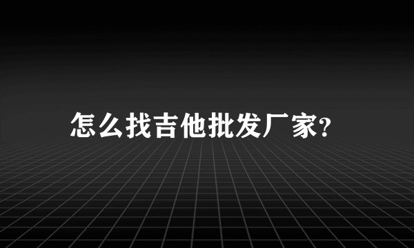 怎么找吉他批发厂家？