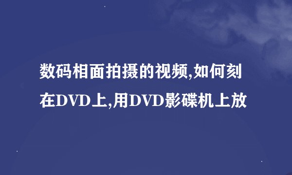数码相面拍摄的视频,如何刻在DVD上,用DVD影碟机上放