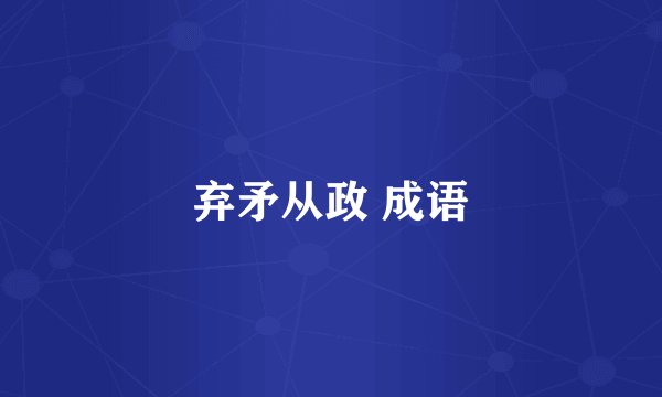 弃矛从政 成语