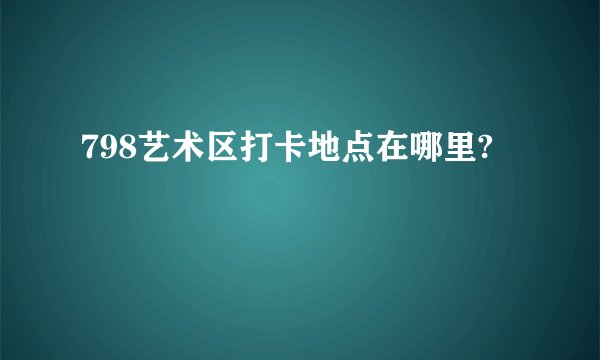 798艺术区打卡地点在哪里?