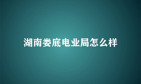 湖南娄底电业局怎么样